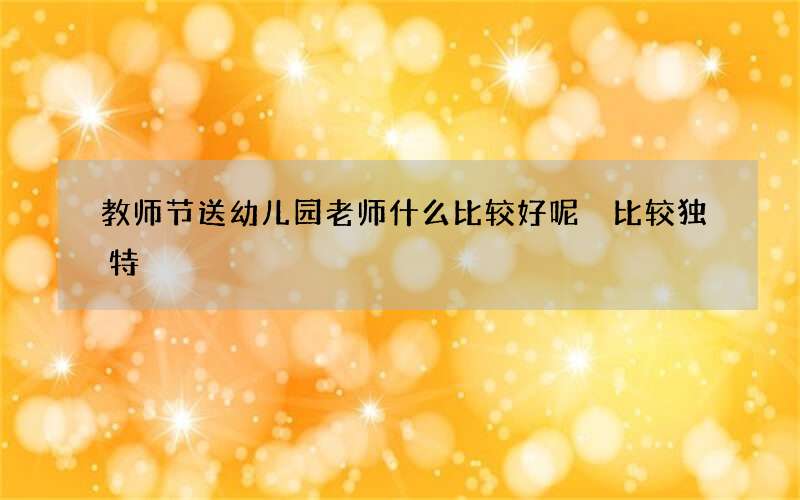 教师节送幼儿园老师什么比较好呢 比较独特